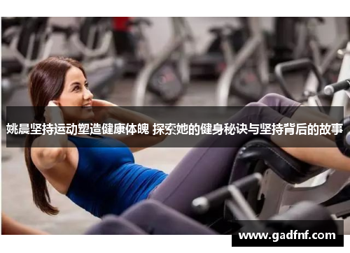 姚晨坚持运动塑造健康体魄 探索她的健身秘诀与坚持背后的故事