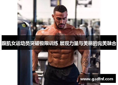 腹肌女运动员突破极限训练 展现力量与美丽的完美融合