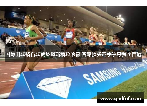 国际田联钻石联赛多哈站精彩落幕 各路顶尖选手争夺赛季首冠