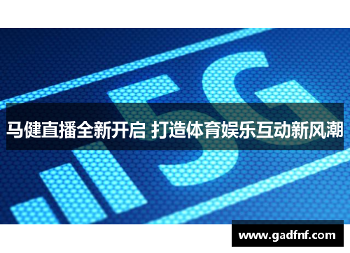 马健直播全新开启 打造体育娱乐互动新风潮